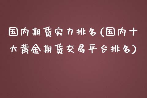 国内期货实力排名(国内十大黄金期货交易平台排名)_https://www.zztgc.com_期货直播_第1张