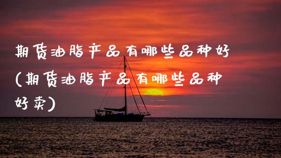 期货油脂产品有哪些品种好(期货油脂产品有哪些品种好卖)_https://www.zztgc.com_期货直播_第1张