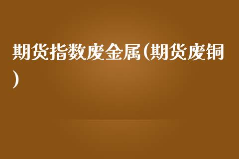 期货指数废金属(期货废铜)_https://www.zztgc.com_期货入门_第1张