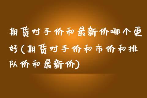 期货对手价和最新价哪个更好(期货对手价和市价和排队价和最新价)_https://www.zztgc.com_期货行情_第1张