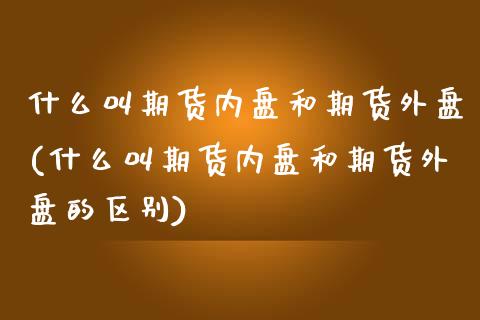 什么叫期货内盘和期货外盘(什么叫期货内盘和期货外盘的区别)_https://www.zztgc.com_期货行情_第1张