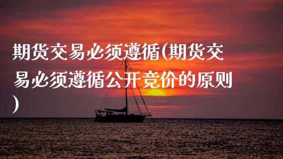 期货交易必须遵循(期货交易必须遵循公开竞价的原则)_https://www.zztgc.com_期货直播_第1张