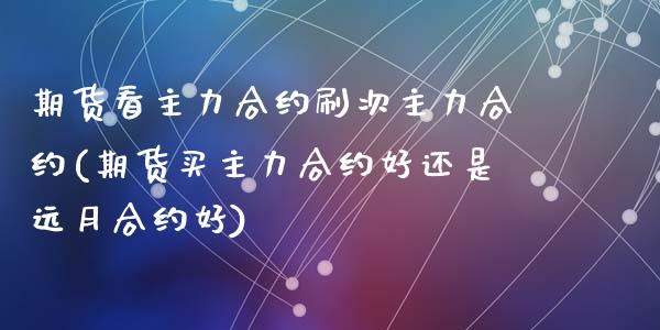 期货看主力合约刷次主力合约(期货买主力合约好还是远月合约好)_https://www.zztgc.com_原油期货_第1张