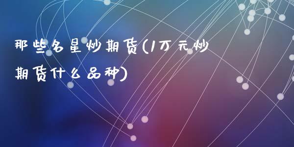 那些名星炒期货(1万元炒期货什么品种)_https://www.zztgc.com_原油期货_第1张