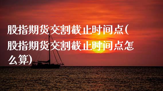 股指期货交割截止时间点(股指期货交割截止时间点怎么算)_https://www.zztgc.com_黄金期货_第1张