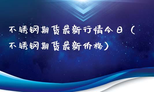 不锈钢期货最新行情今日（不锈钢期货最新价格）_https://www.zztgc.com_黄金期货_第1张