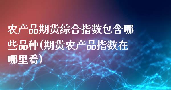 农产品期货综合指数包含哪些品种(期货农产品指数在哪里看)_https://www.zztgc.com_期货行情_第1张