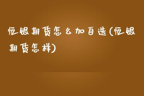 恒银期货怎么加自选(恒银期货怎样)_https://www.zztgc.com_期货直播_第1张