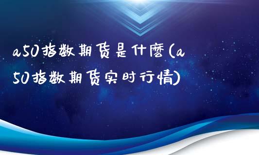 a50指数期货是什麽(a50指数期货实时行情)_https://www.zztgc.com_期货入门_第1张