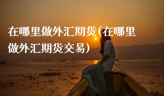 在哪里做外汇期货(在哪里做外汇期货交易)_期货入门_第1张_珍投期货网 在哪里做外汇期货(在哪里做外汇期货交易)_https://www.zztgc.com_期货入门_第1张
