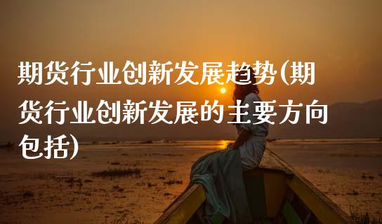 期货行业创新发展趋势(期货行业创新发展的主要方向包括)_https://www.zztgc.com_原油期货_第1张
