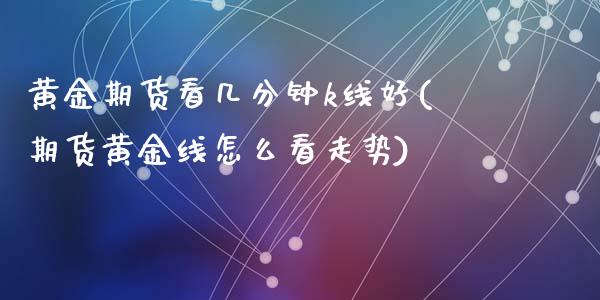 黄金期货看几分钟k线好(期货黄金线怎么看走势)_https://www.zztgc.com_期货开户_第1张