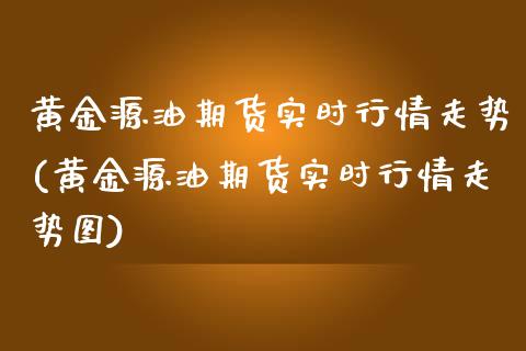 黄金源油期货实时行情走势(黄金源油期货实时行情走势图)_https://www.zztgc.com_期货行情_第1张