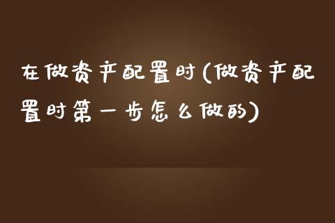 在做资产配置时(做资产配置时第一步怎么做的)_https://www.zztgc.com_期货开户_第1张