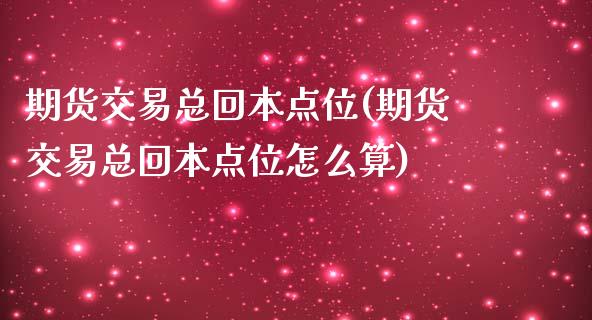 期货交易总回本点位(期货交易总回本点位怎么算)_https://www.zztgc.com_期货直播_第1张