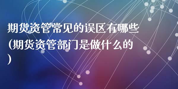期货资管常见的误区有哪些(期货资管部门是做什么的)_https://www.zztgc.com_期货直播_第1张