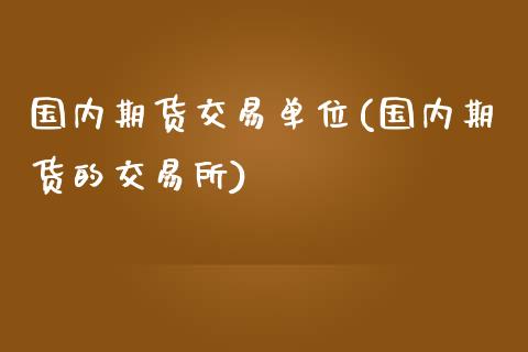 国内期货交易单位(国内期货的交易所)_https://www.zztgc.com_期货直播_第1张