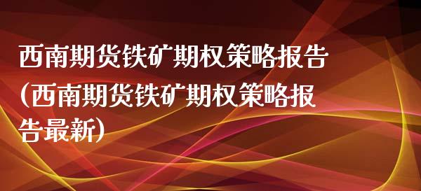 西南期货铁矿期权策略报告(西南期货铁矿期权策略报告最新)_期货入门_第1张_珍投期货网 西南期货铁矿期权策略报告(西南期货铁矿期权策略报告最新)_https://www.zztgc.com_期货入门_第1张