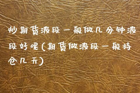 炒期货波段一般做几分钟波段好呢(期货做波段一般持仓几天)_https://www.zztgc.com_期货行情_第1张
