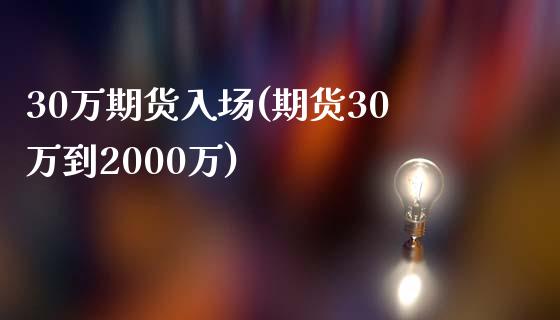 30万期货入场(期货30万到2000万)_https://www.zztgc.com_期货直播_第1张