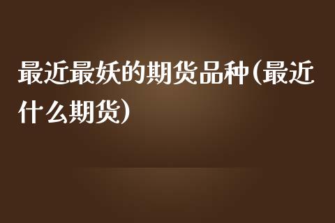 最近最妖的期货品种(最近什么期货)_https://www.zztgc.com_期货行情_第1张