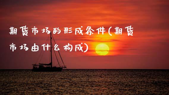 期货市场的形成条件(期货市场由什么构成)_https://www.zztgc.com_期货入门_第1张