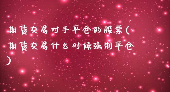 期货交易对手平仓的股票(期货交易什么时候强制平仓)_https://www.zztgc.com_期货行情_第1张