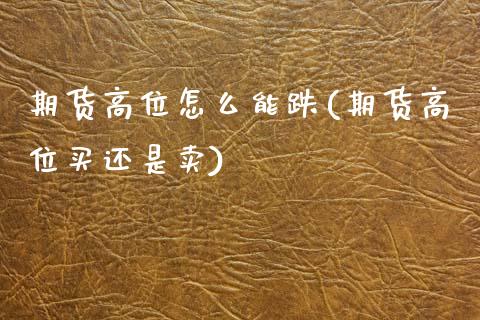 期货高位怎么能跌(期货高位买还是卖)_https://www.zztgc.com_期货行情_第1张