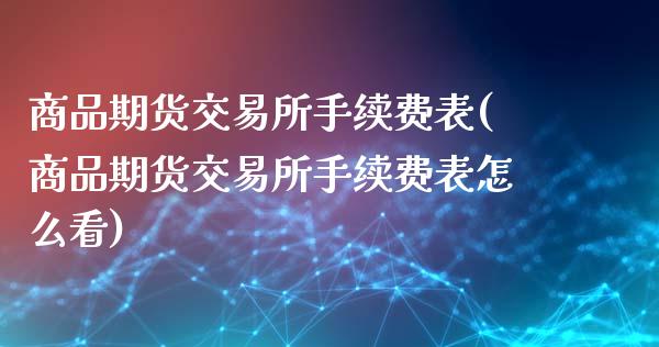 商品期货交易所手续费表(商品期货交易所手续费表怎么看)_https://www.zztgc.com_期货行情_第1张