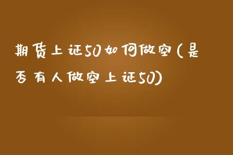 期货上证50如何做空(是否有人做空上证50)_https://www.zztgc.com_期货行情_第1张