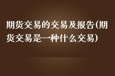 期货交易的交易及报告(期货交易是一种什么交易)_https://www.zztgc.com_期货入门_第1张