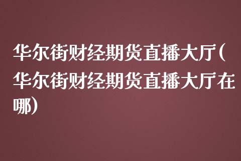 华尔街财经期货直播大厅(华尔街财经期货直播大厅在哪)_https://www.zztgc.com_期货行情_第1张