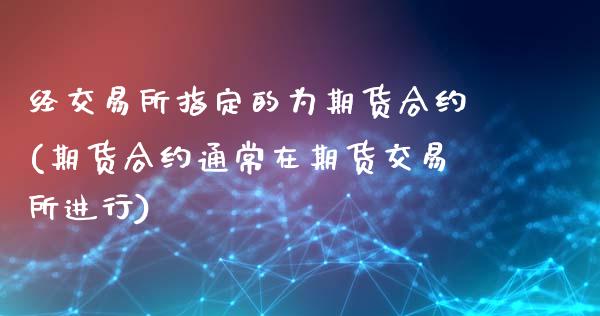 经交易所指定的为期货合约(期货合约通常在期货交易所进行)_https://www.zztgc.com_期货入门_第1张