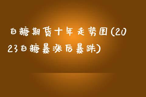 白糖期货十年走势图(2023白糖暴涨后暴跌)_https://www.zztgc.com_期货开户_第1张