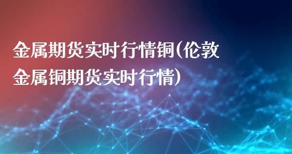 金属期货实时行情铜(伦敦金属铜期货实时行情)_https://www.zztgc.com_期货开户_第1张