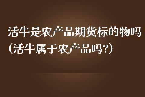 活牛是农产品期货标的物吗(活牛属于农产品吗?)_https://www.zztgc.com_期货行情_第1张