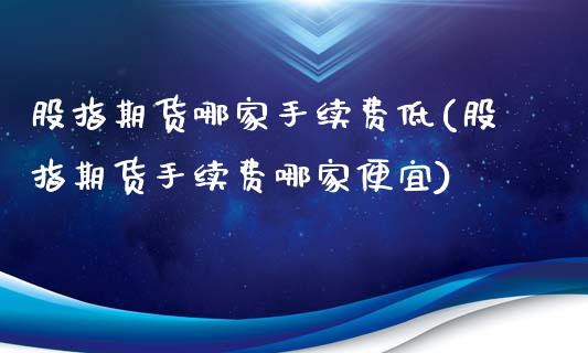 股指期货哪家手续费低(股指期货手续费哪家便宜)_https://www.zztgc.com_期货开户_第1张