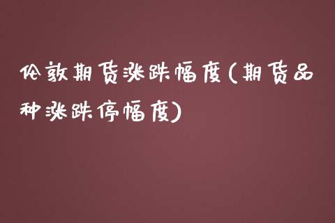 伦敦期货涨跌幅度(期货品种涨跌停幅度)_https://www.zztgc.com_期货直播_第1张