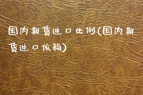 国内期货进口比例(国内期货进口依赖)_https://www.zztgc.com_原油期货_第1张