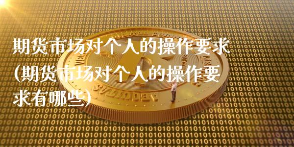 期货市场对个人的操作要求(期货市场对个人的操作要求有哪些)_https://www.zztgc.com_黄金期货_第1张