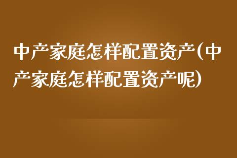 中产家庭怎样配置资产(中产家庭怎样配置资产呢)_https://www.zztgc.com_期货开户_第1张