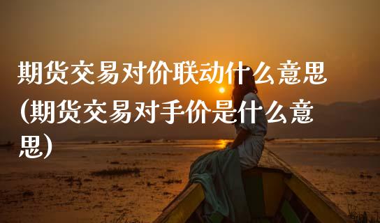 期货交易对价联动什么意思(期货交易对手价是什么意思)_https://www.zztgc.com_期货行情_第1张