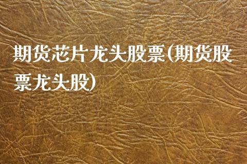 期货芯片龙头股票(期货股票龙头股)_https://www.zztgc.com_期货行情_第1张