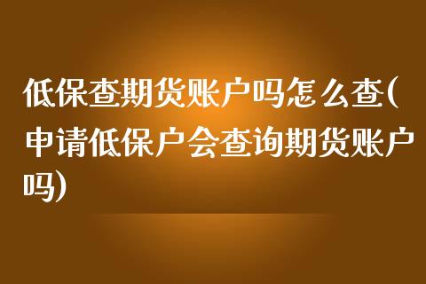 低保查期货账户吗怎么查(申请低保户会查询期货账户吗)_https://www.zztgc.com_期货入门_第1张