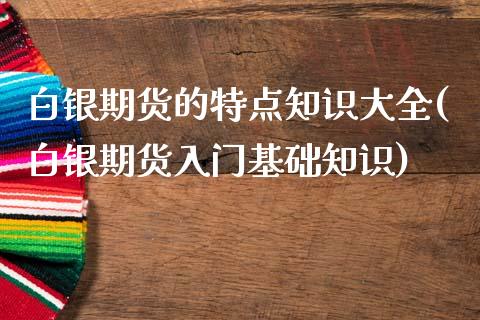 白银期货的特点知识大全(白银期货入门基础知识)_https://www.zztgc.com_期货直播_第1张