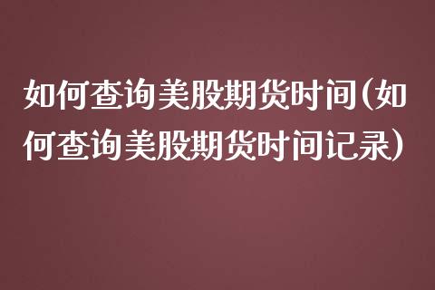 如何查询美股期货时间(如何查询美股期货时间记录)_原油期货_第1张_珍投期货网 如何查询美股期货时间(如何查询美股期货时间记录)_https://www.zztgc.com_原油期货_第1张