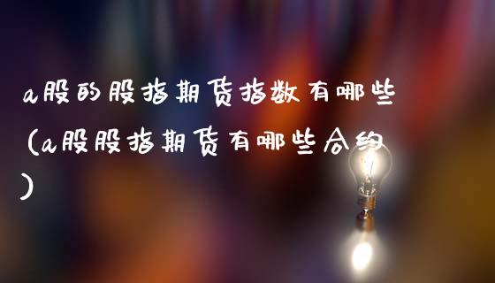 a股的股指期货指数有哪些(a股股指期货有哪些合约)_https://www.zztgc.com_期货行情_第1张