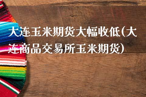 大连玉米期货大幅收低(大连商品交易所玉米期货)_https://www.zztgc.com_期货行情_第1张