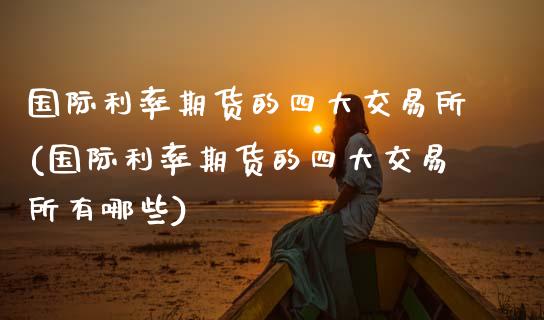 国际利率期货的四大交易所(国际利率期货的四大交易所有哪些)_https://www.zztgc.com_期货入门_第1张