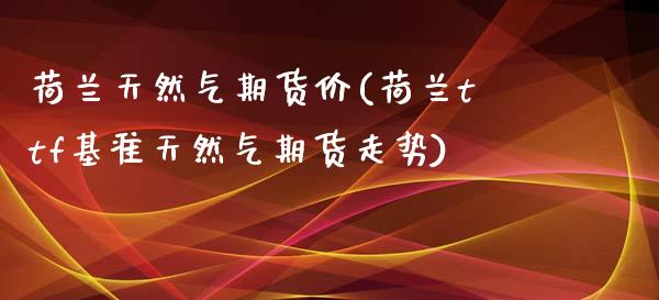 荷兰天然气期货价(荷兰ttf基准天然气期货走势)_https://www.zztgc.com_黄金期货_第1张